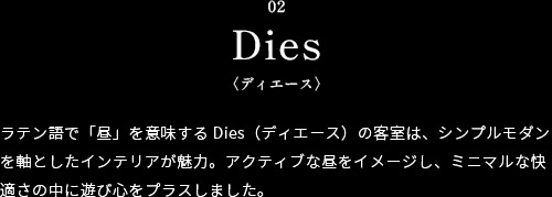 ラテン語で「昼」を意味するDies（ディエース）の客室は、シンプルモダンを軸としたインテリアが魅力。アクティブな昼をイメージし、ミニマルな快適さの中に遊び心をプラスしました。