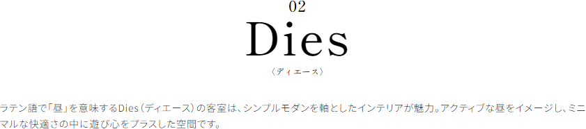 Dies〈ディエース〉 ラテン語で「昼」を意味するDies（ディエース）の客室は、シンプルモダンを軸としたインテリアが魅力。アクティブな昼をイメージし、ミニマルな快適さの中に遊び心をプラスした空間です。